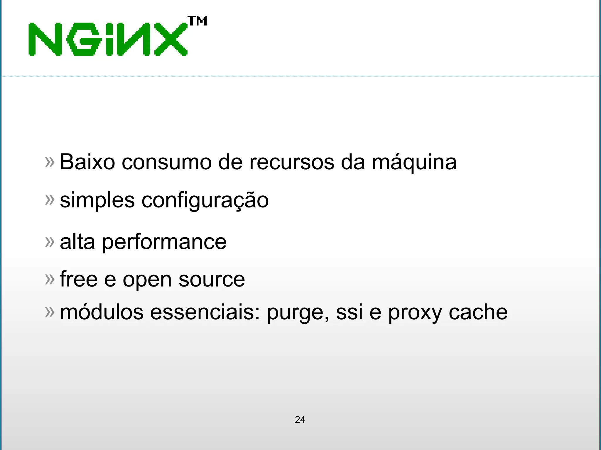 Baixo consumo de recursos da máquina»
24
simples configuração»
alta performance»
free e open source»
módulos essenciais: purge, ssi e proxy cache»
 