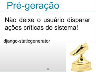 Pré-geração
Não deixe o usuário disparar
ações críticas do sistema!
16
django-staticgenerator
 