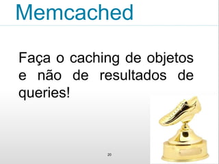 Memcached
Faça o caching de objetos
e não de resultados de
queries!
20
 