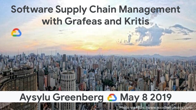 Software Supply Chain Management
with Grafeas and Kritis
Aysylu Greenberg May 8 2019
Photo via https://www.goodfreephotos....