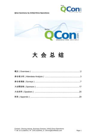 QCon Summary by InfoQ China Operations




                           大 会 总 结

概况（Overviews）..........................................................................................2

参会者分析（Attendees Analysis） .................................................................3

参会者调查（Surveys）...................................................................................7

大会赞助商（Sponsors）...............................................................................17

大会讲师（Speakers） ..................................................................................20

附录（Appendix）..........................................................................................29




Contact: Shining Hsiong, Business Director, InfoQ China Operations
T: 86 10 51385937, M: 13911020445, E: Shining@C4Media.com                                       Page 1
 