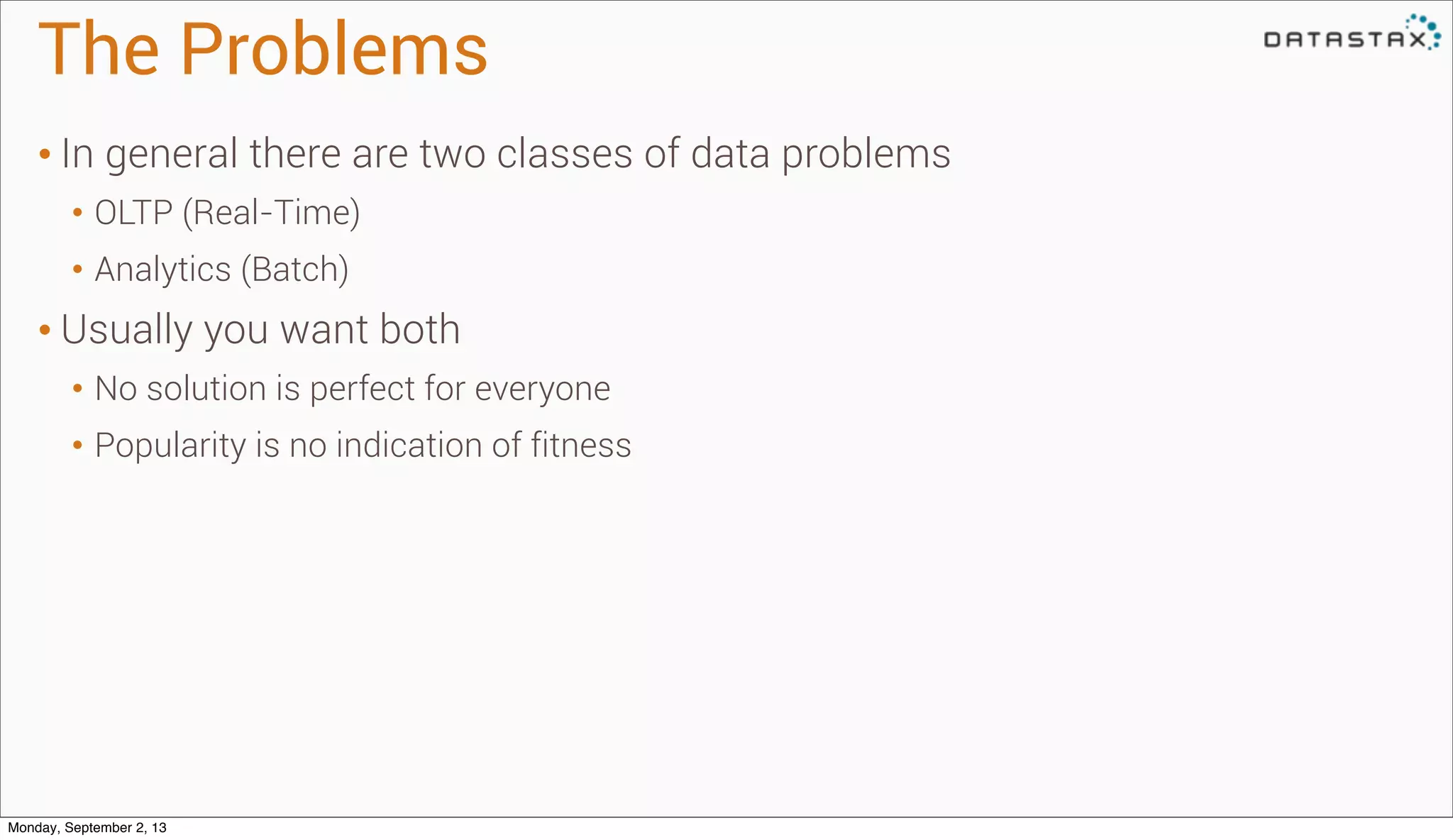 The Problems
• In general there are two classes of data problems
• OLTP (Real-Time)
• Analytics (Batch)
• Usually you want both
• No solution is perfect for everyone
• Popularity is no indication of fitness
Monday, September 2, 13
 