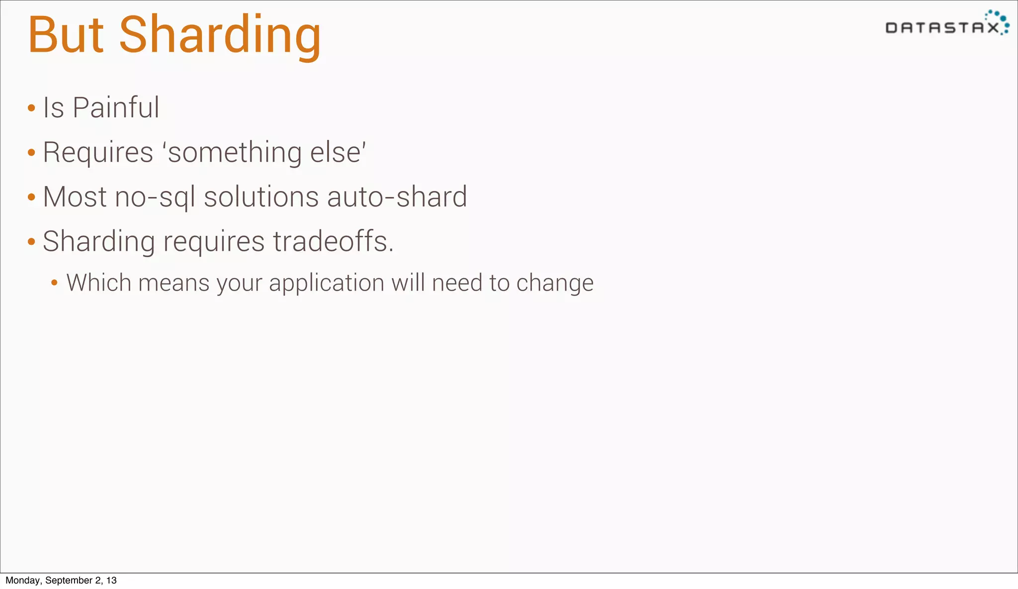 But Sharding
• Is Painful
• Requires ‘something else’
• Most no-sql solutions auto-shard
• Sharding requires tradeoffs.
• Which means your application will need to change
Monday, September 2, 13
 