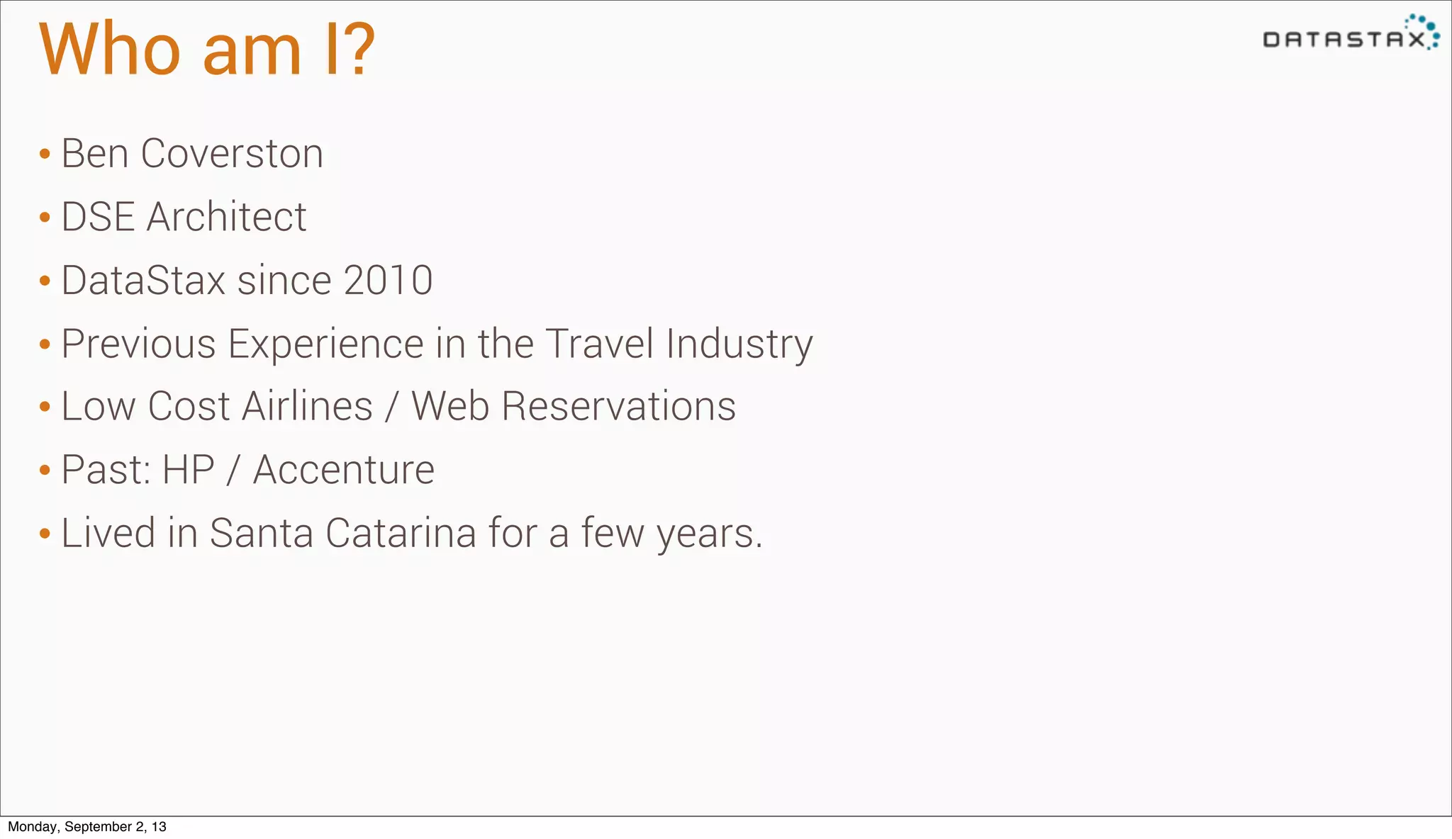 Who am I?
• Ben Coverston
• DSE Architect
• DataStax since 2010
• Previous Experience in the Travel Industry
• Low Cost Airlines / Web Reservations
• Past: HP / Accenture
• Lived in Santa Catarina for a few years.
Monday, September 2, 13
 