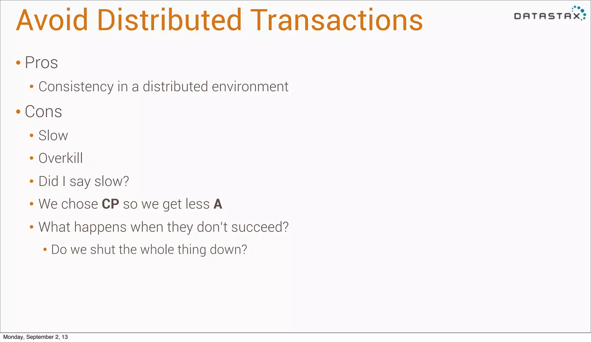 Avoid Distributed Transactions
• Pros
• Consistency in a distributed environment
• Cons
• Slow
• Overkill
• Did I say slow?
• We chose CP so we get less A
• What happens when they don’t succeed?
• Do we shut the whole thing down?
Monday, September 2, 13
 