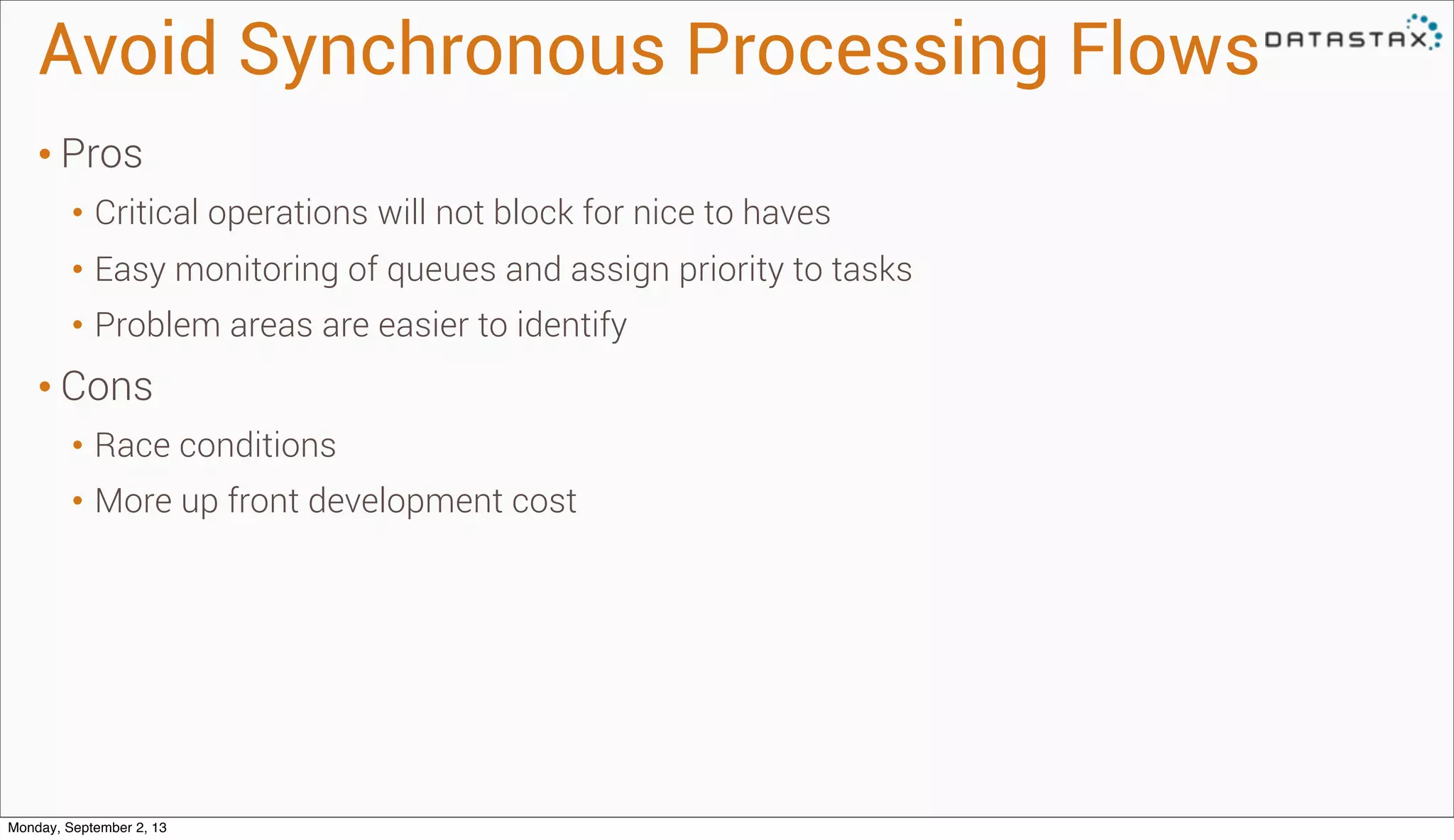 Avoid Synchronous Processing Flows
• Pros
• Critical operations will not block for nice to haves
• Easy monitoring of queues and assign priority to tasks
• Problem areas are easier to identify
• Cons
• Race conditions
• More up front development cost
Monday, September 2, 13
 