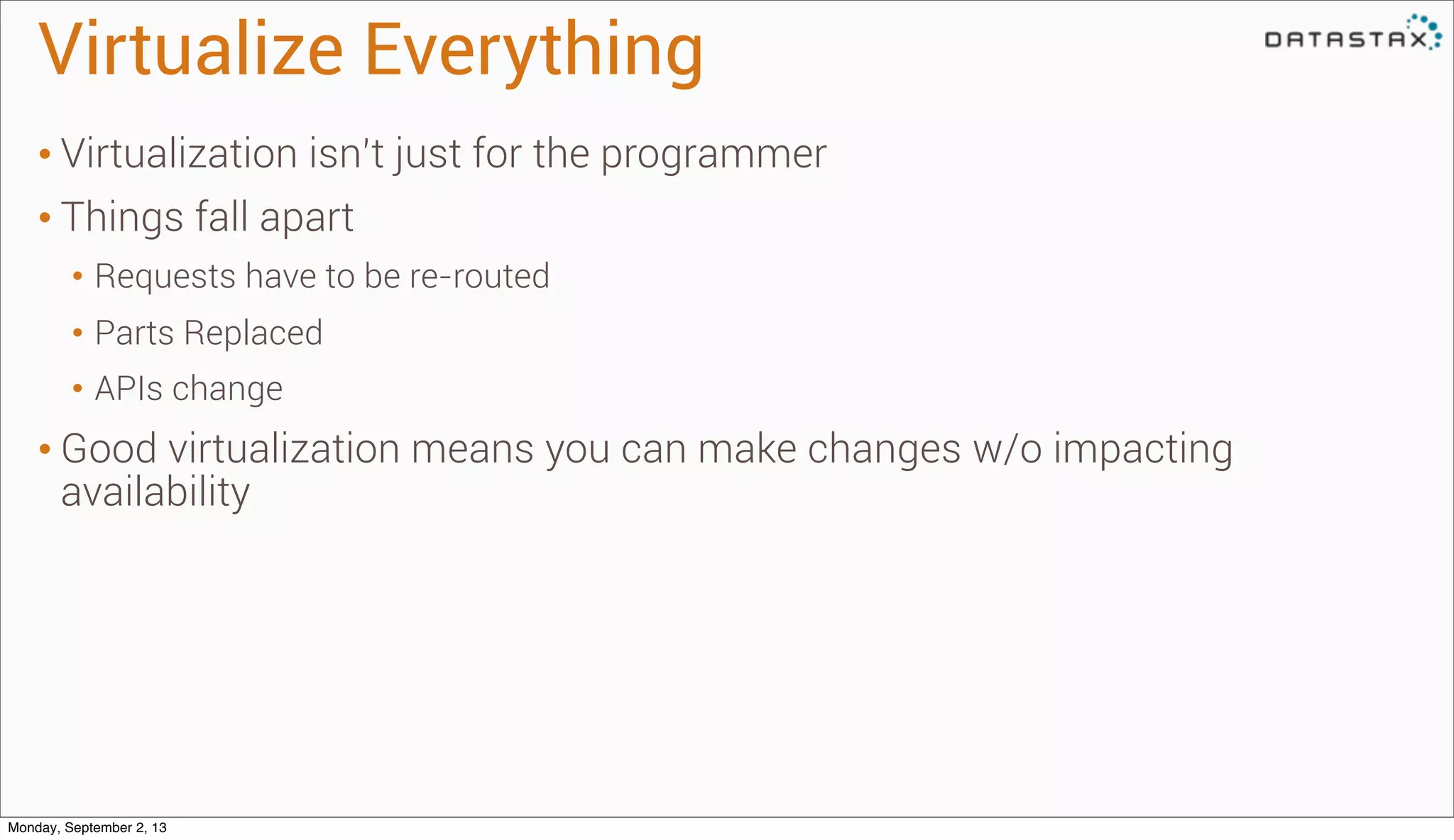 Virtualize Everything
• Virtualization isn’t just for the programmer
• Things fall apart
• Requests have to be re-routed
• Parts Replaced
• APIs change
• Good virtualization means you can make changes w/o impacting
availability
Monday, September 2, 13
 