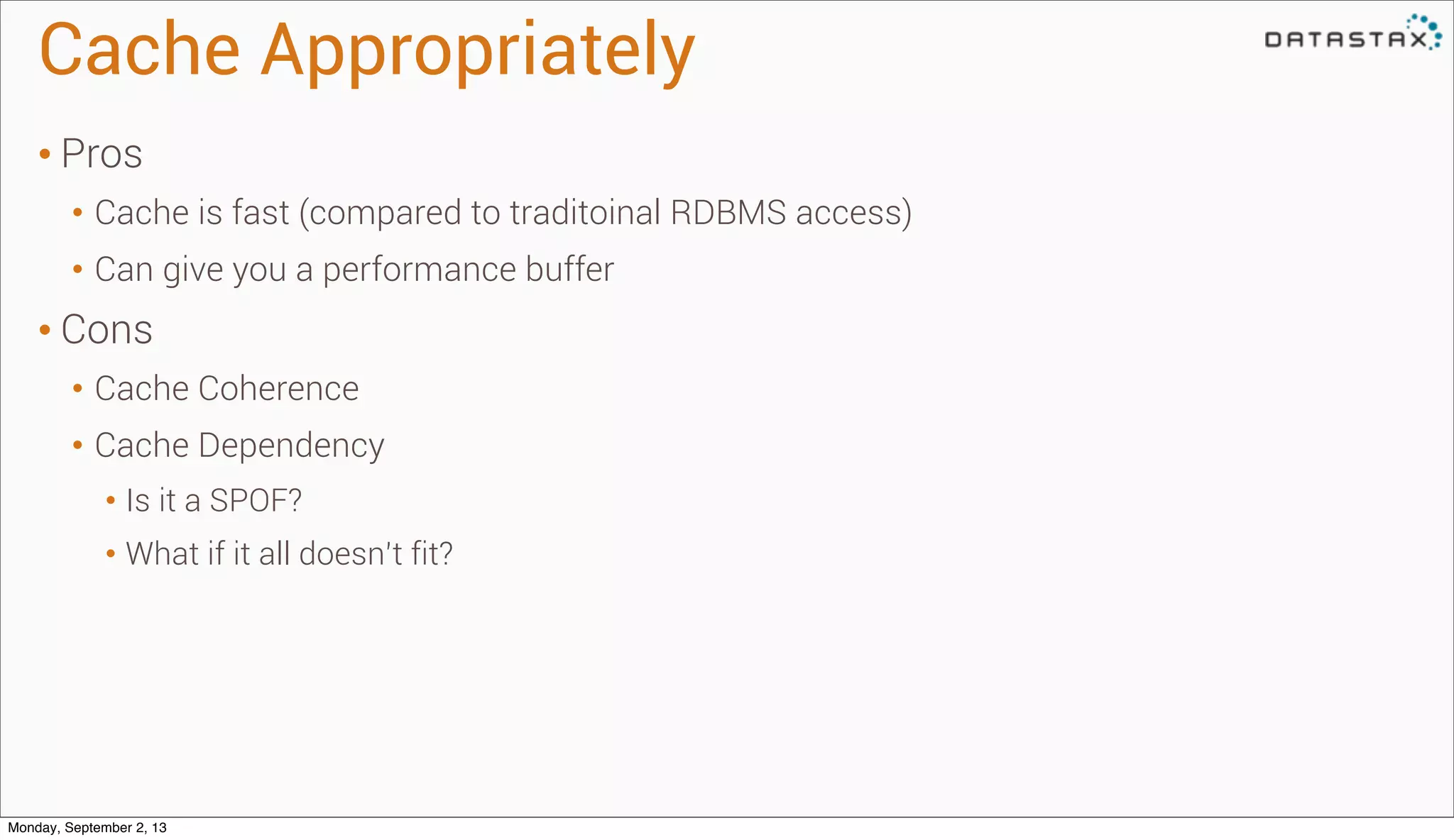 Cache Appropriately
• Pros
• Cache is fast (compared to traditoinal RDBMS access)
• Can give you a performance buffer
• Cons
• Cache Coherence
• Cache Dependency
• Is it a SPOF?
• What if it all doesn’t fit?
Monday, September 2, 13
 