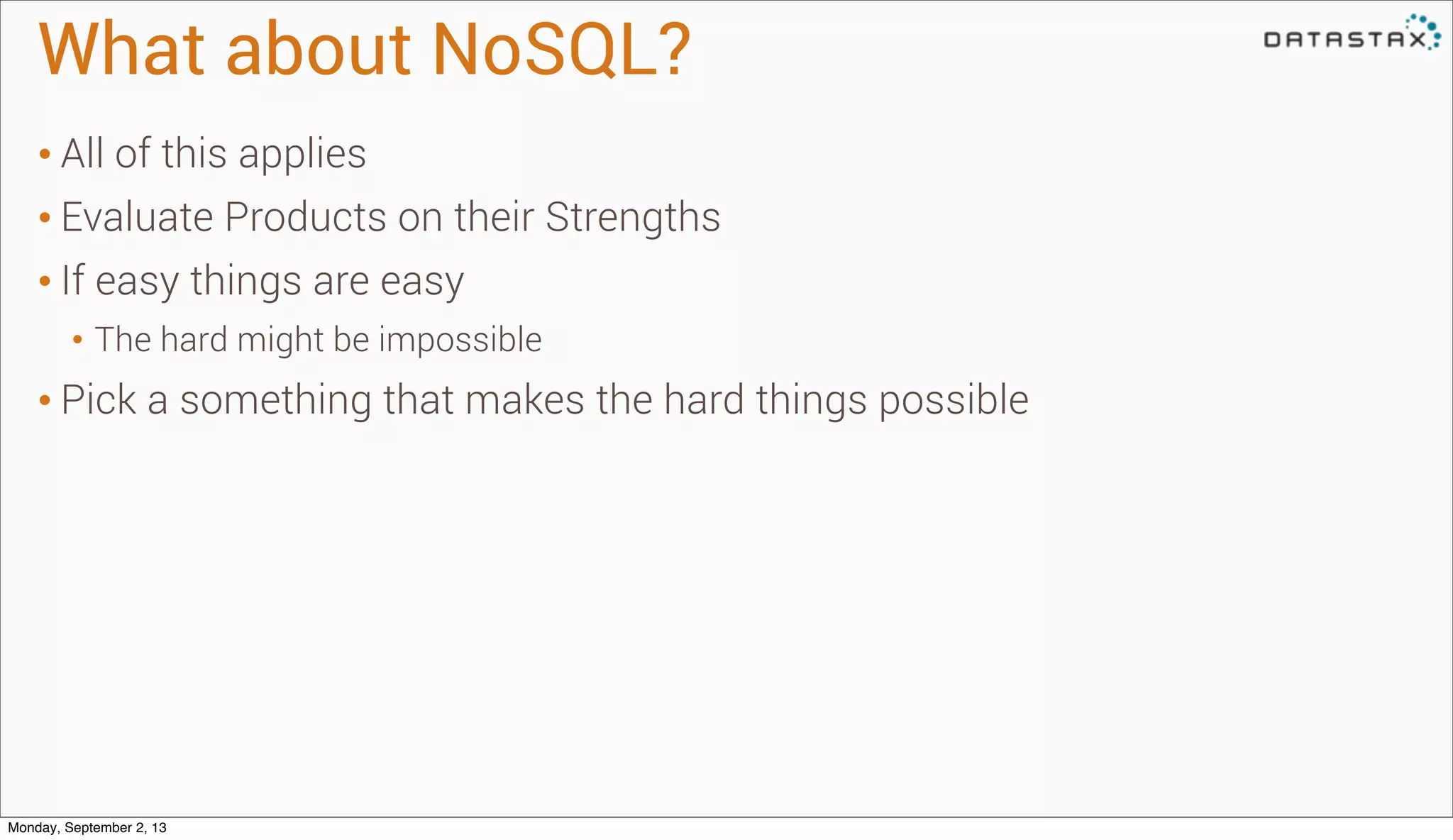 What about NoSQL?
• All of this applies
• Evaluate Products on their Strengths
• If easy things are easy
• The hard might be impossible
• Pick a something that makes the hard things possible
Monday, September 2, 13
 