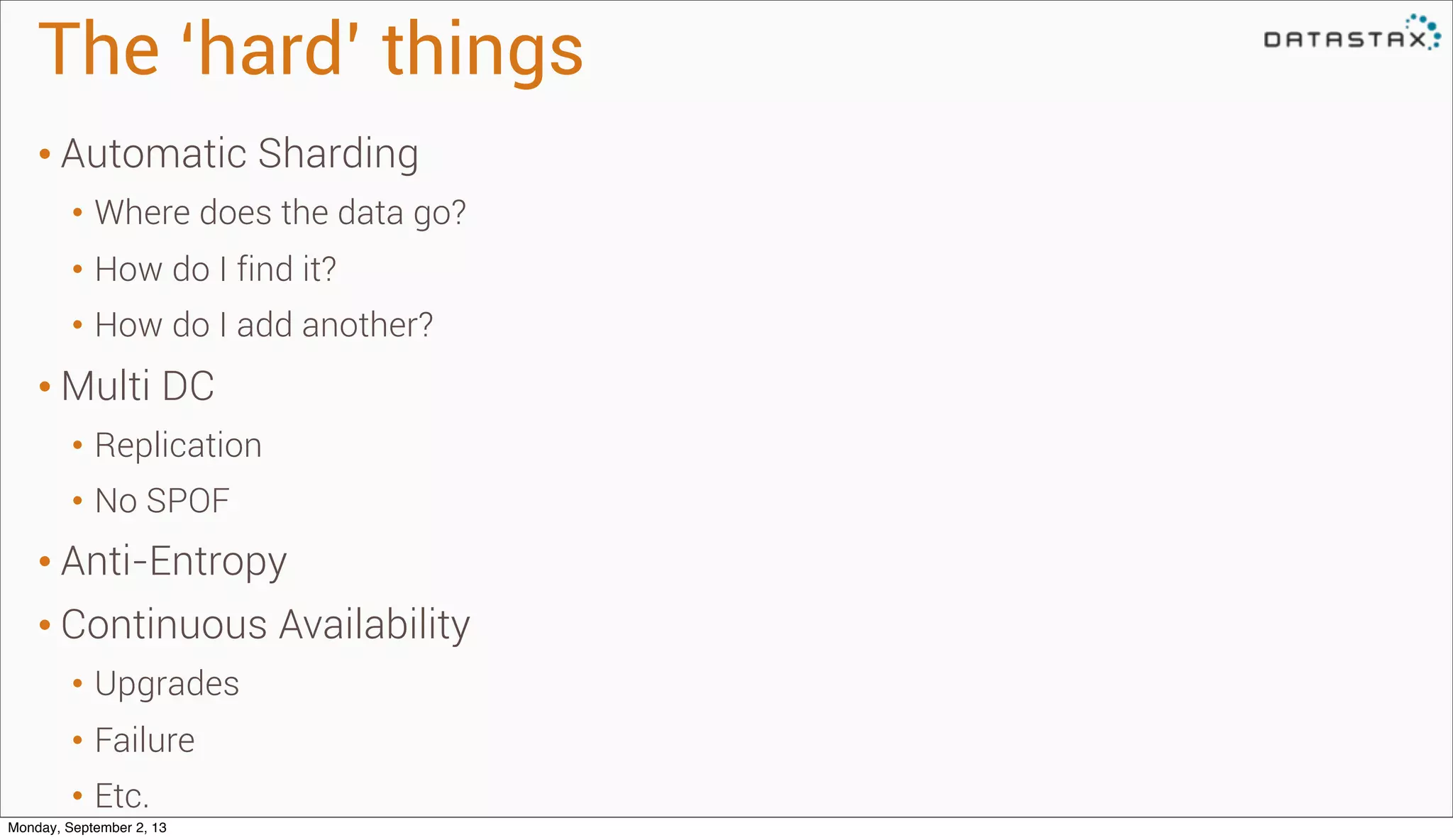 The ‘hard’ things
• Automatic Sharding
• Where does the data go?
• How do I find it?
• How do I add another?
• Multi DC
• Replication
• No SPOF
• Anti-Entropy
• Continuous Availability
• Upgrades
• Failure
• Etc.
Monday, September 2, 13
 