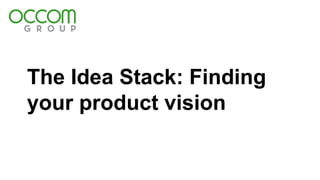 The Idea Stack: Finding
your product vision
 