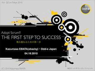 For QCon Tokyo 2010




Adopt Scrum?!
THE FIRST STEP TO SUCCESS

   Kazumasa EBATA(ebacky) Odd-e Japan
                      04.19.2010




(C) 2010 Kazumasa EBATA
 