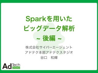 Sparkを用いた
ビッグデータ解析
後編
株式会社サイバーエージェント
アドテク本部アドテクスタジオ
谷口 和輝
 