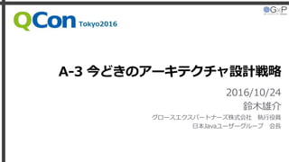 A-3 今どきのアーキテクチャ設計戦略
2016/10/24
鈴木雄介
グロースエクスパートナーズ株式会社 執行役員
日本Javaユーザーグループ 会長
Qcon Tokyo 2016
 