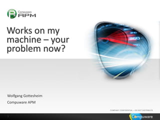 11
COMPANY CONFIDENTIAL – DO NOT DISTRIBUTE
Works on my
machine – your
problem now?
Wolfgang Gottesheim
Compuware APM
 