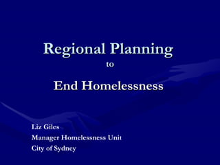 Regional Planning  to End Homelessness Liz Giles Manager Homelessness Unit  City of Sydney 