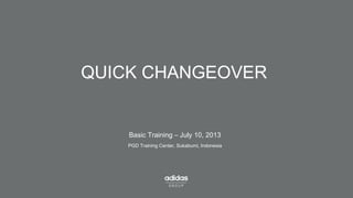 PGD Training Center, Sukabumi, Indonesia
QUICK CHANGEOVER
Basic Training – July 10, 2013
 
