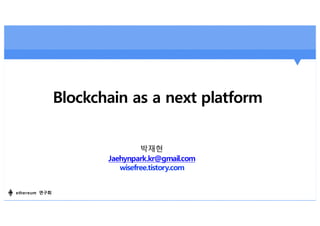Blockchain as a next platform
박재현
Jaehynpark.kr@gmail.com
wisefree.tistory.com
ethereum 연구회
 
