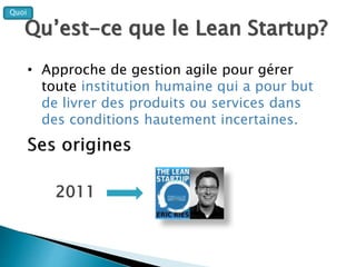 2011
Qu’est-ce que le Lean Startup?
• Approche de gestion agile pour gérer
toute institution humaine qui a pour but
de liv...