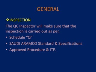 GENERAL
INSPECTION
The QC Inspector will make sure that the
inspection is carried out as per,
• Schedule “Q”
• SAUDI ARAMCO Standard & Specifications
• Approved Procedure & ITP.
 