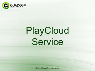 PlayCloud
Service
© 2015 QuadCom Interactive
 