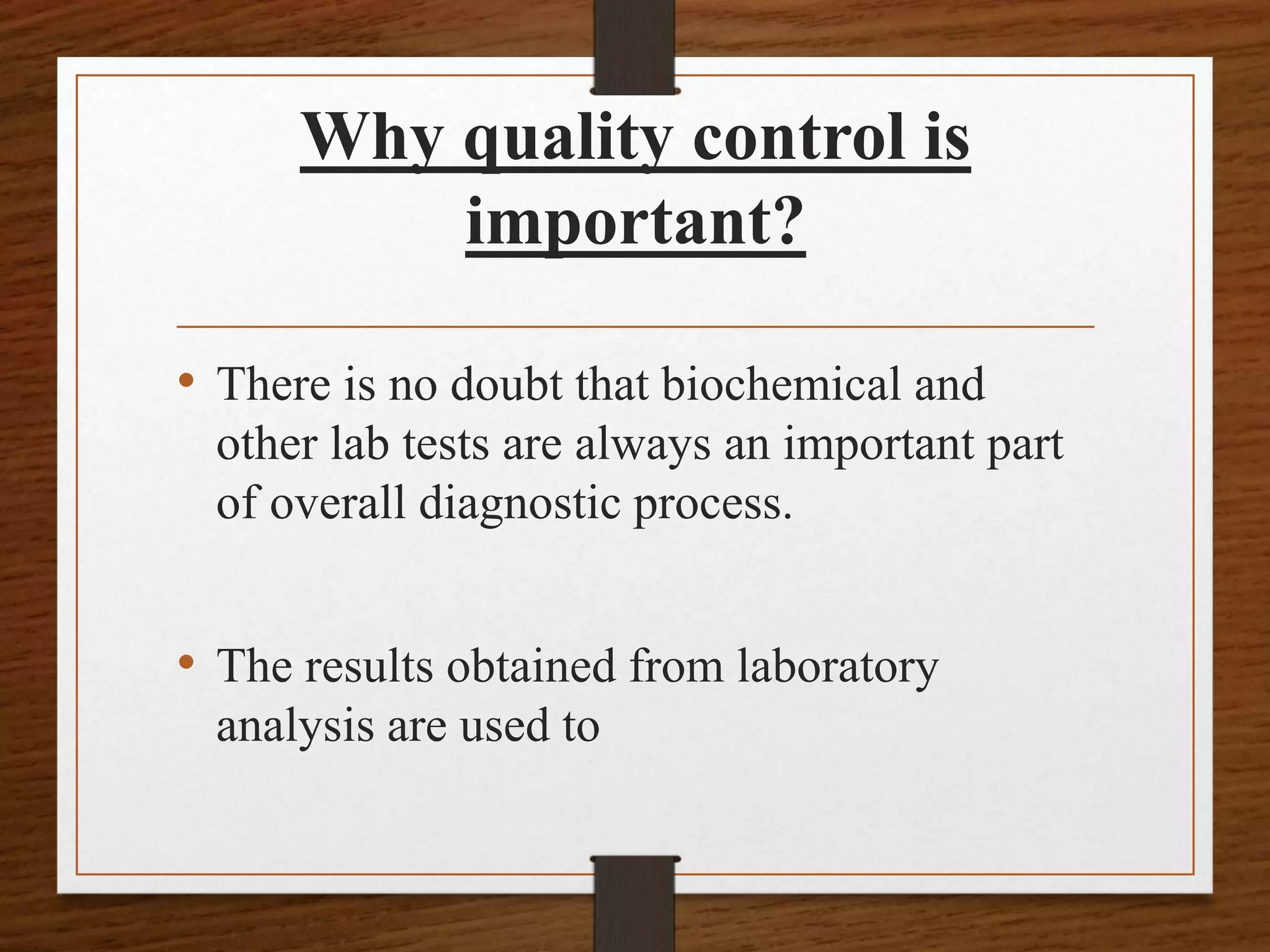 Why quality control is
important?
• There is no doubt that biochemical and
other lab tests are always an important part
of overall diagnostic process.
• The results obtained from laboratory
analysis are used to
 