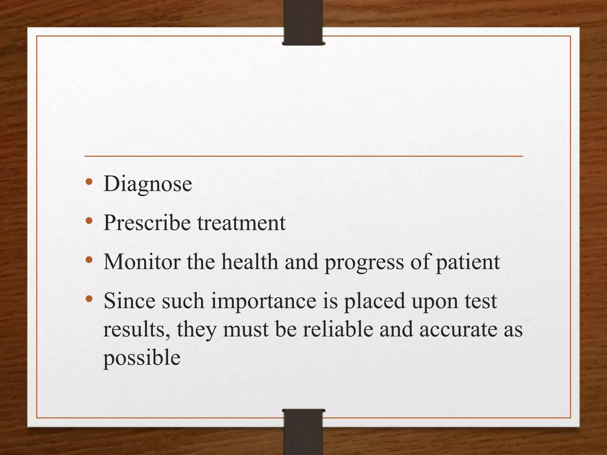 • Diagnose
• Prescribe treatment
• Monitor the health and progress of patient
• Since such importance is placed upon test
results, they must be reliable and accurate as
possible
 