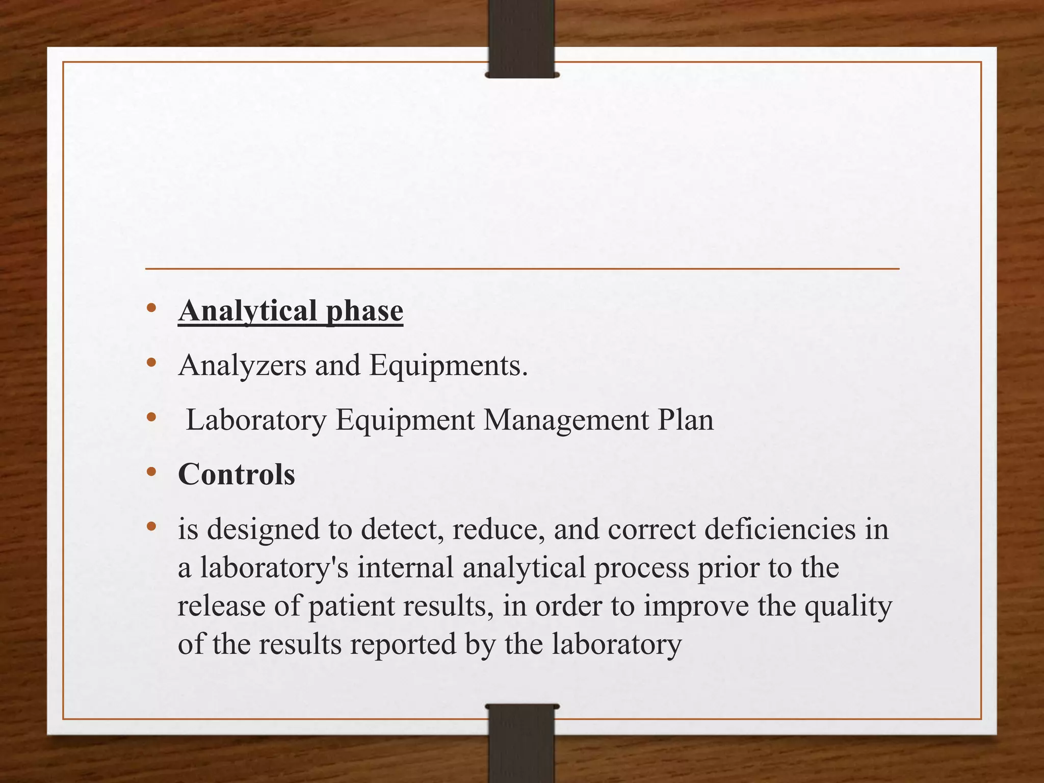 • Analytical phase
• Analyzers and Equipments.
• Laboratory Equipment Management Plan
• Controls
• is designed to detect, reduce, and correct deficiencies in
a laboratory's internal analytical process prior to the
release of patient results, in order to improve the quality
of the results reported by the laboratory
 