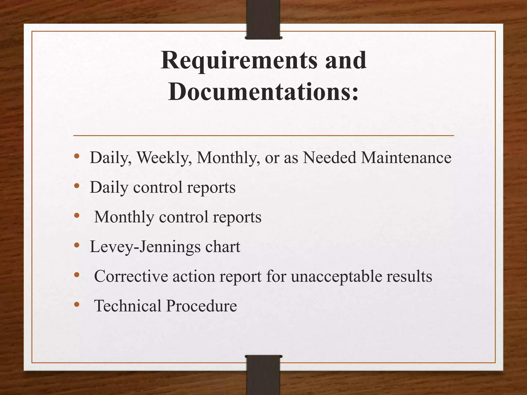 Requirements and
Documentations:
• Daily, Weekly, Monthly, or as Needed Maintenance
• Daily control reports
• Monthly control reports
• Levey-Jennings chart
• Corrective action report for unacceptable results
• Technical Procedure
 