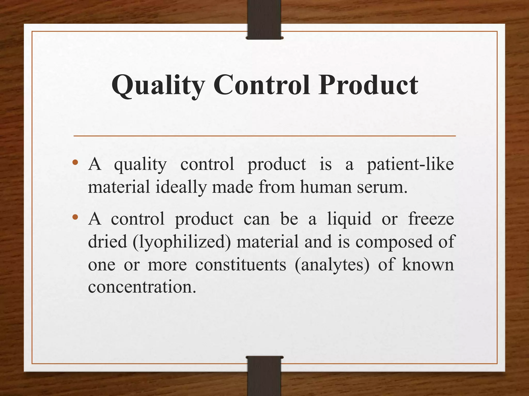 Quality Control Product
• A quality control product is a patient-like
material ideally made from human serum.
• A control product can be a liquid or freeze
dried (lyophilized) material and is composed of
one or more constituents (analytes) of known
concentration.
 