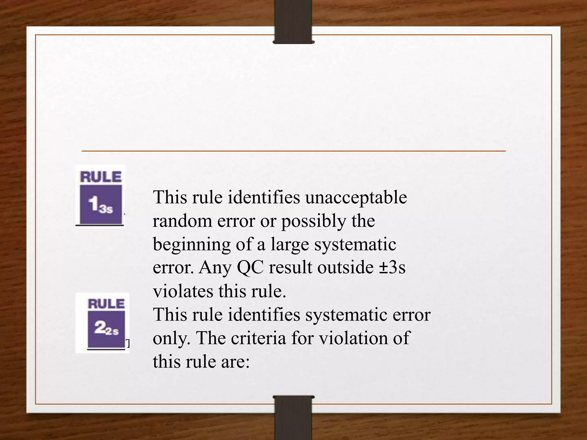 This rule identifies unacceptable
random error or possibly the
beginning of a large systematic
error. Any QC result outside ±3s
violates this rule.
This rule identifies systematic error
only. The criteria for violation of
this rule are:
 