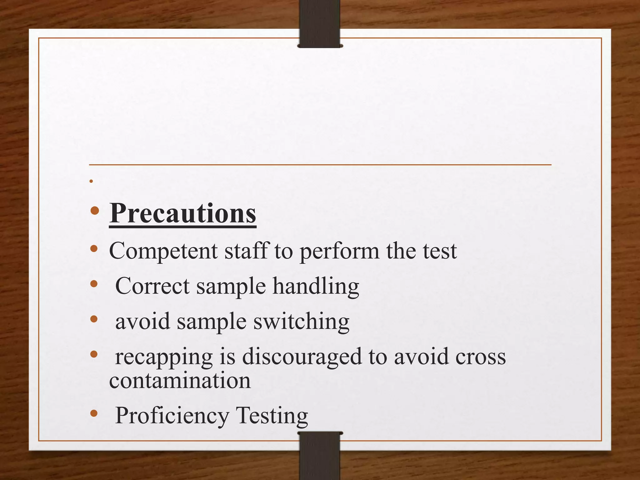 •
• Precautions
• Competent staff to perform the test
• Correct sample handling
• avoid sample switching
• recapping is discouraged to avoid cross
contamination
• Proficiency Testing
 