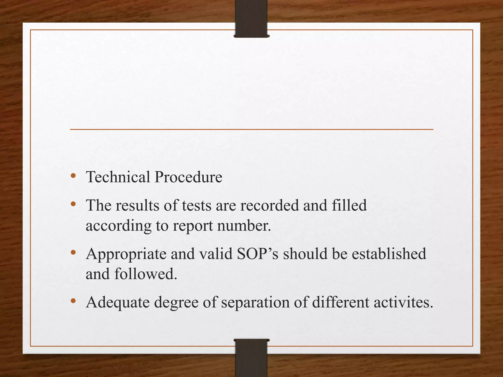 • Technical Procedure
• The results of tests are recorded and filled
according to report number.
• Appropriate and valid SOP’s should be established
and followed.
• Adequate degree of separation of different activites.
 