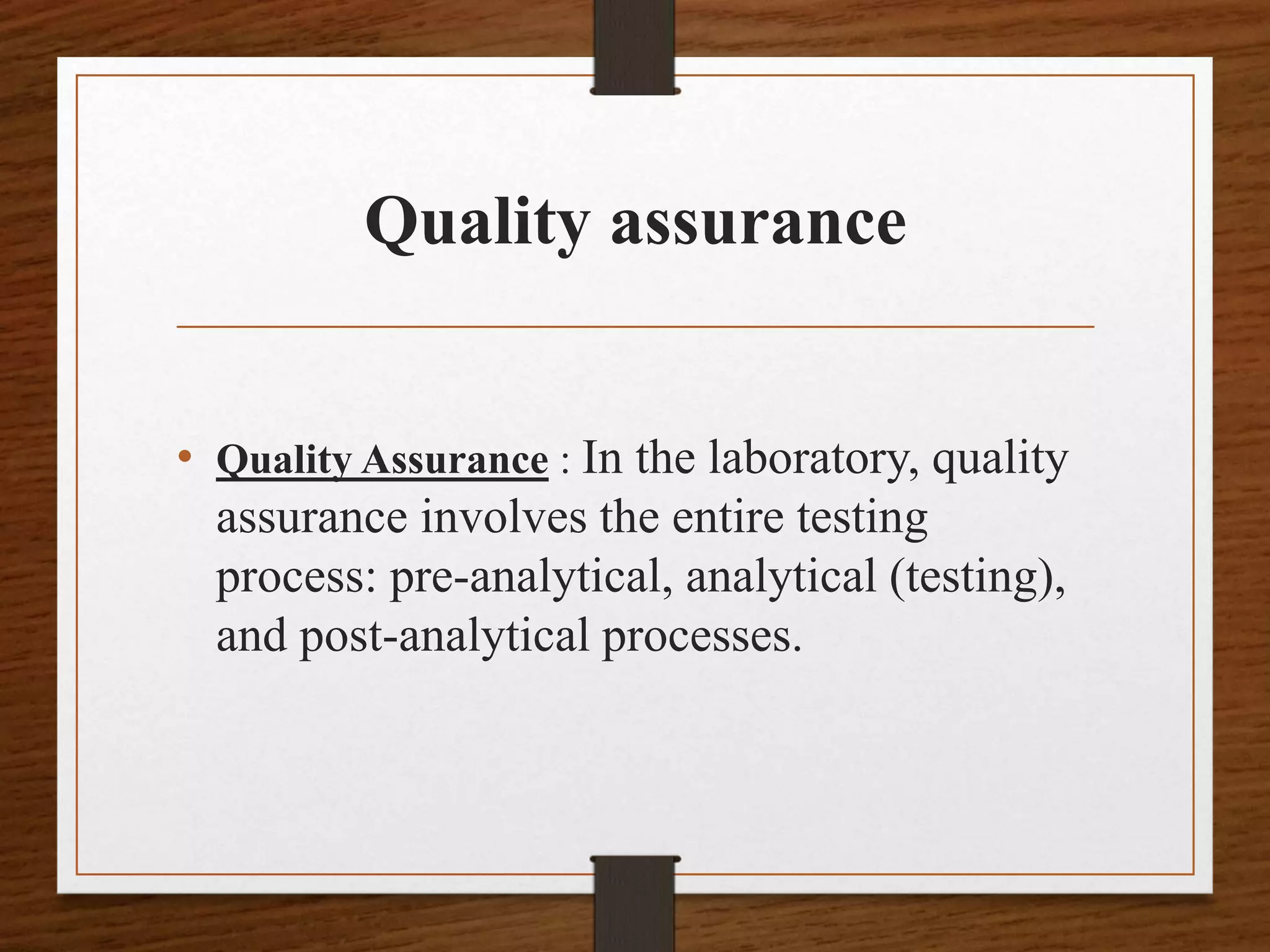 Quality assurance
• Quality Assurance : In the laboratory, quality
assurance involves the entire testing
process: pre-analytical, analytical (testing),
and post-analytical processes.
 