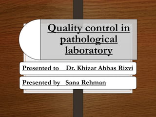 Quality control in
pathological
laboratory
Presented to Dr. Khizar Abbas Rizvi
Presented by Sana Rehman
 