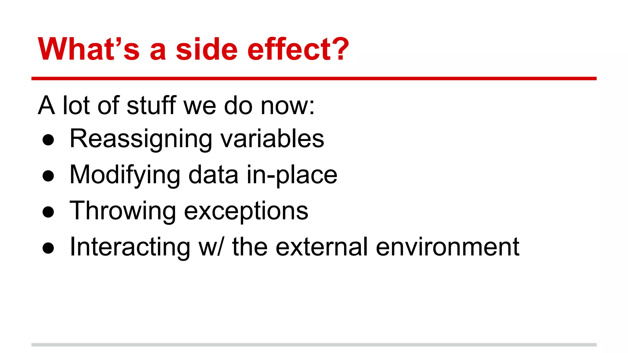 What’s a side effect?
A lot of stuff we do now:
● Reassigning variables
● Modifying data in-place
● Throwing exceptions
● Interacting w/ the external environment
 