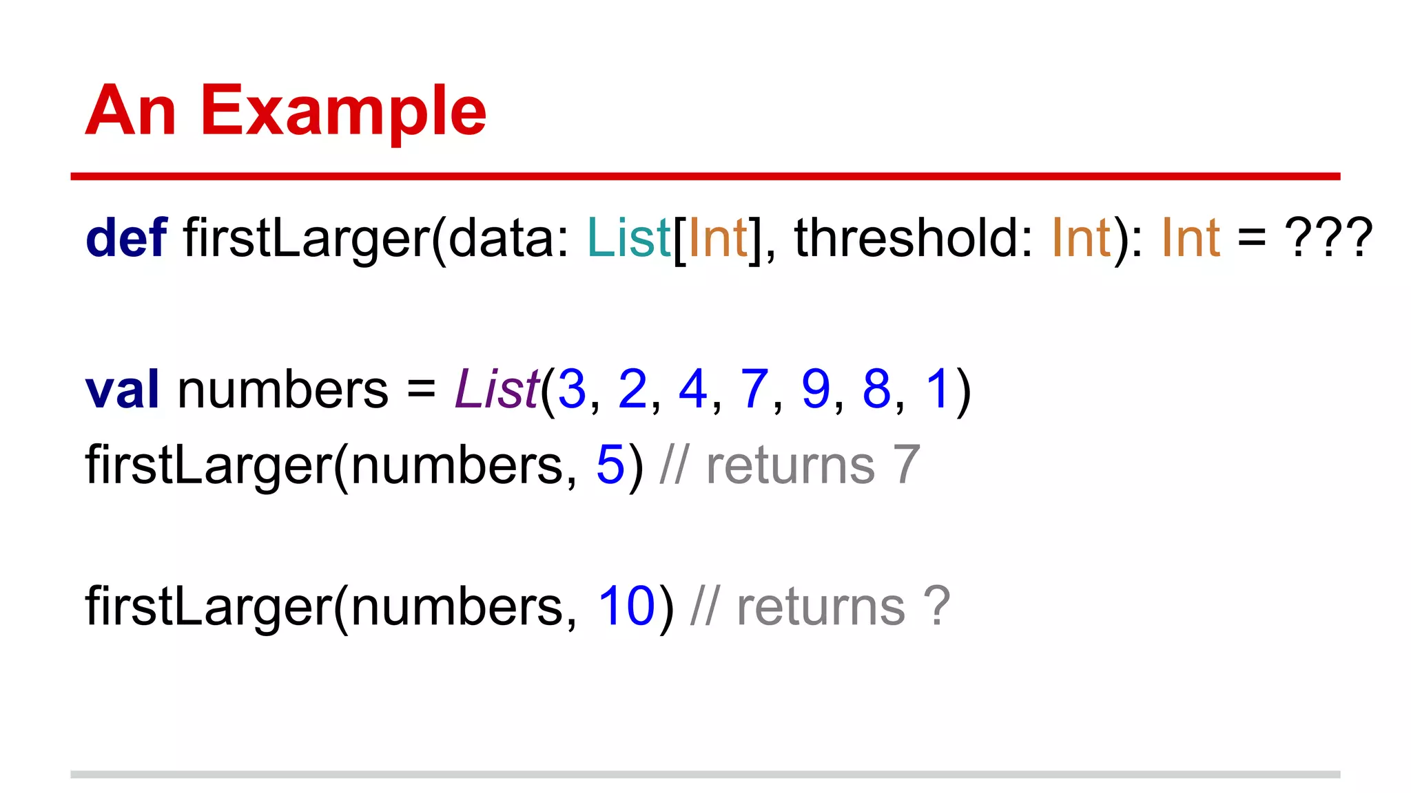 An Example
def firstLarger(data: List[Int], threshold: Int): Int = ???
val numbers = List(3, 2, 4, 7, 9, 8, 1)
firstLarger(numbers, 5) // returns 7
firstLarger(numbers, 10) // returns ?
 