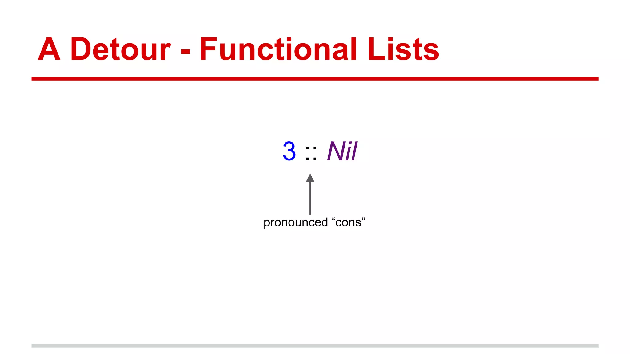 A Detour - Functional Lists
1 :: 2 :: 3 :: Nil
pronounced “cons”
 