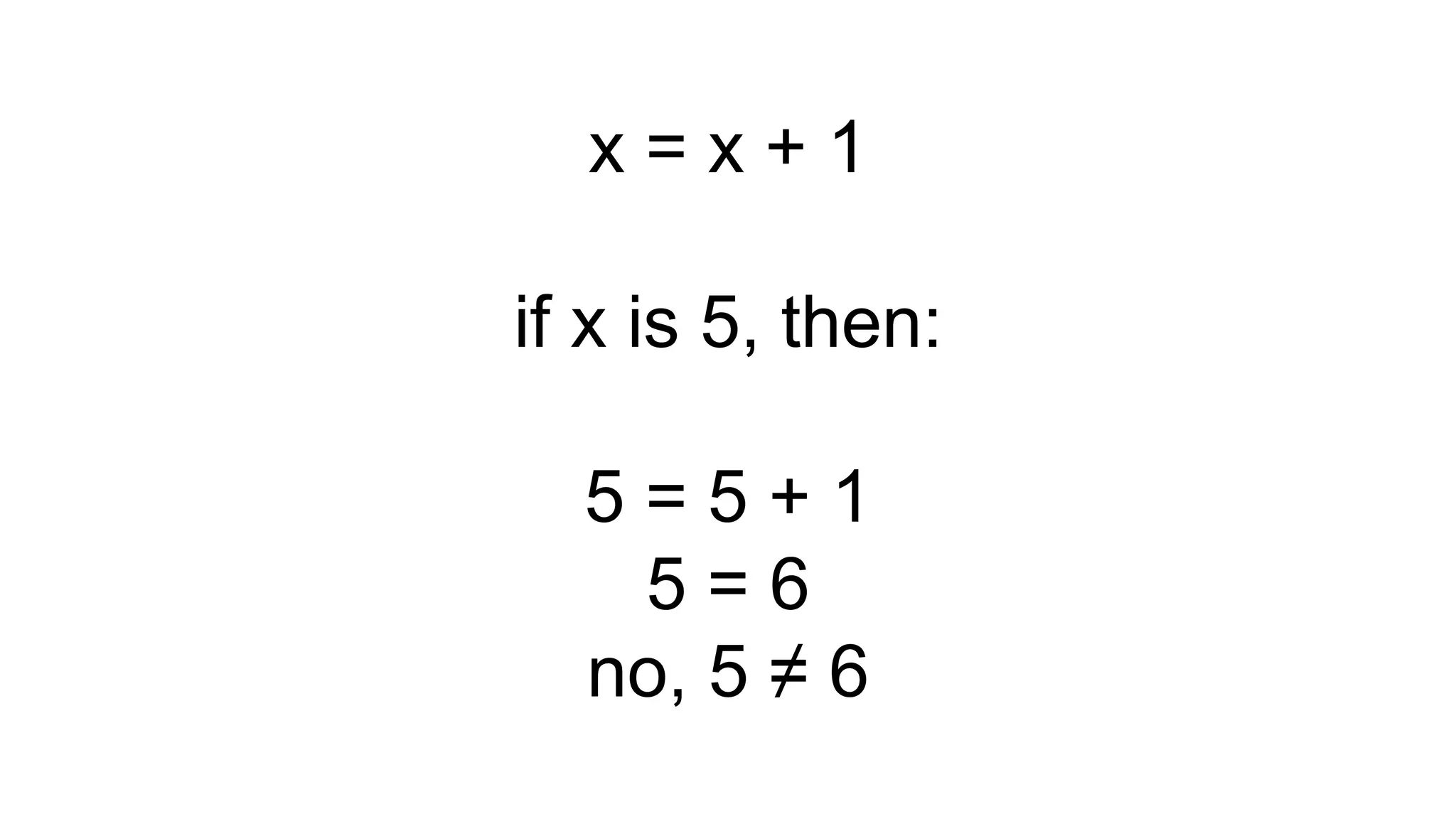 x = x + 1
if x is 5, then:
5 = 5 + 1
5 = 6
no, 5 ≠ 6
 