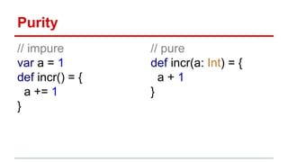 Purity
// impure
var a = 1
def incr() = {
a += 1
}
// pure
def incr(a: Int) = {
a + 1
}
 