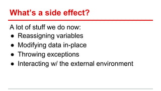 What’s a side effect?
A lot of stuff we do now:
● Reassigning variables
● Modifying data in-place
● Throwing exceptions
● Interacting w/ the external environment
 