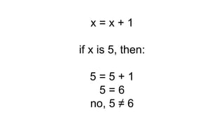 x = x + 1
if x is 5, then:
5 = 5 + 1
5 = 6
no, 5 ≠ 6
 