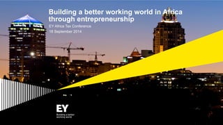 Building a better working world in Africa
through entrepreneurship
EY Africa Tax Conference
18 September 2014
 