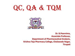 Dr. B.Poornima,
Associate Professor,
Department of Pharmaceutical Analysis,
Krishna Teja Pharmacy College, Chalawada Nagar,
Tirupati
QC, QA & TQM
 
