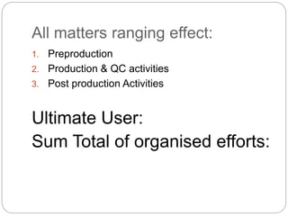 All matters ranging effect:
1. Preproduction
2. Production & QC activities
3. Post production Activities
Ultimate User:
Sum Total of organised efforts:
 
