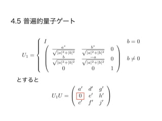 4.5 普遍的量子ゲート 
U1 = 
8 
: 
I0 b = 0 
BB@ 
a⇤ p|a|2+|b|2 
b⇤ p|a|2+|b|2 0 
b p|a|2+|b|2 a p|a|2+|b|2 0 
0 0 1 
1 
CCA 
b6= 0 
とすると 
U1U = 
0 
@ 
a0 d0 g0 
0 e0 h0 
c0 f0 j0 
1 
A 
 