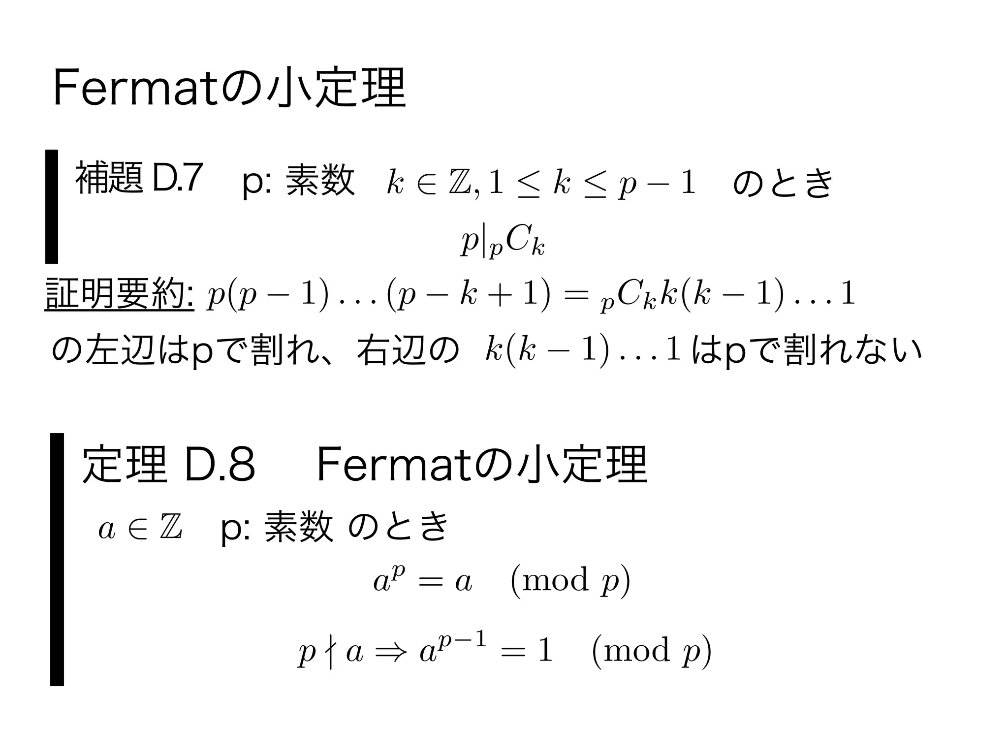 Fermatの小定理
補題 D.7 p: 素数 k Z, 1 k p 1 のとき
p|pCk
p(p 1) . . . (p k + 1) = pCkk(k 1) . . . 1証明要約:
の左辺はpで割れ、右辺の k(k 1) . . . 1 はpで割れない
定理 D.8  Fermatの小定理
p: 素数 のときa Z
ap
= a (mod p)
p a ap 1
= 1 (mod p)
 