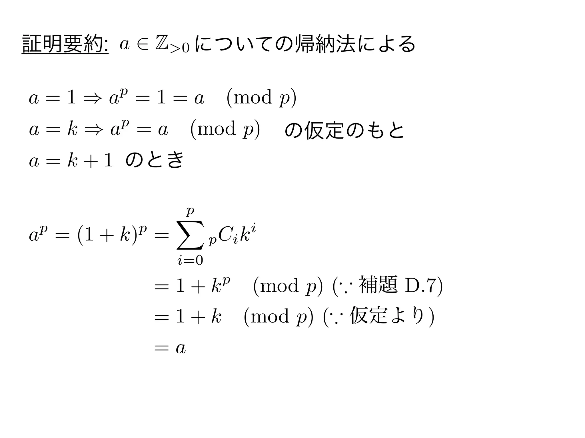 証明要約: についての帰納法による
a = 1 ap
= 1 = a (mod p)
a Z>0
の仮定のもとa = k ap
= a (mod p)
a = k + 1 のとき
ap
= (1 + k)p
=
p
i=0
pCiki
= 1 + kp
(mod p) ( 補題 D.7)
= 1 + k (mod p) ( 仮定より)
= a
 