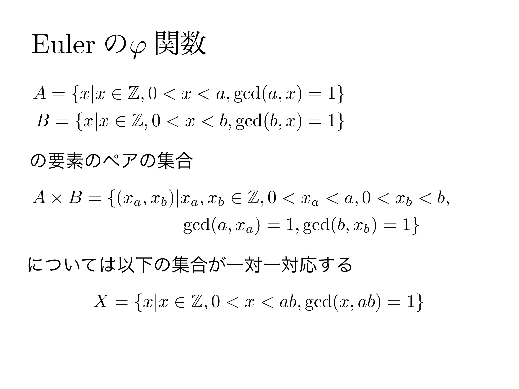 A = {x|x Z, 0 < x < a, gcd(a, x) = 1}
B = {x|x Z, 0 < x < b, gcd(b, x) = 1}
Euler の 関数
の要素のペアの集合
A B = {(xa, xb)|xa, xb Z, 0 < xa < a, 0 < xb < b,
gcd(a, xa) = 1, gcd(b, xb) = 1}
については以下の集合が一対一対応する
X = {x|x Z, 0 < x < ab, gcd(x, ab) = 1}
 