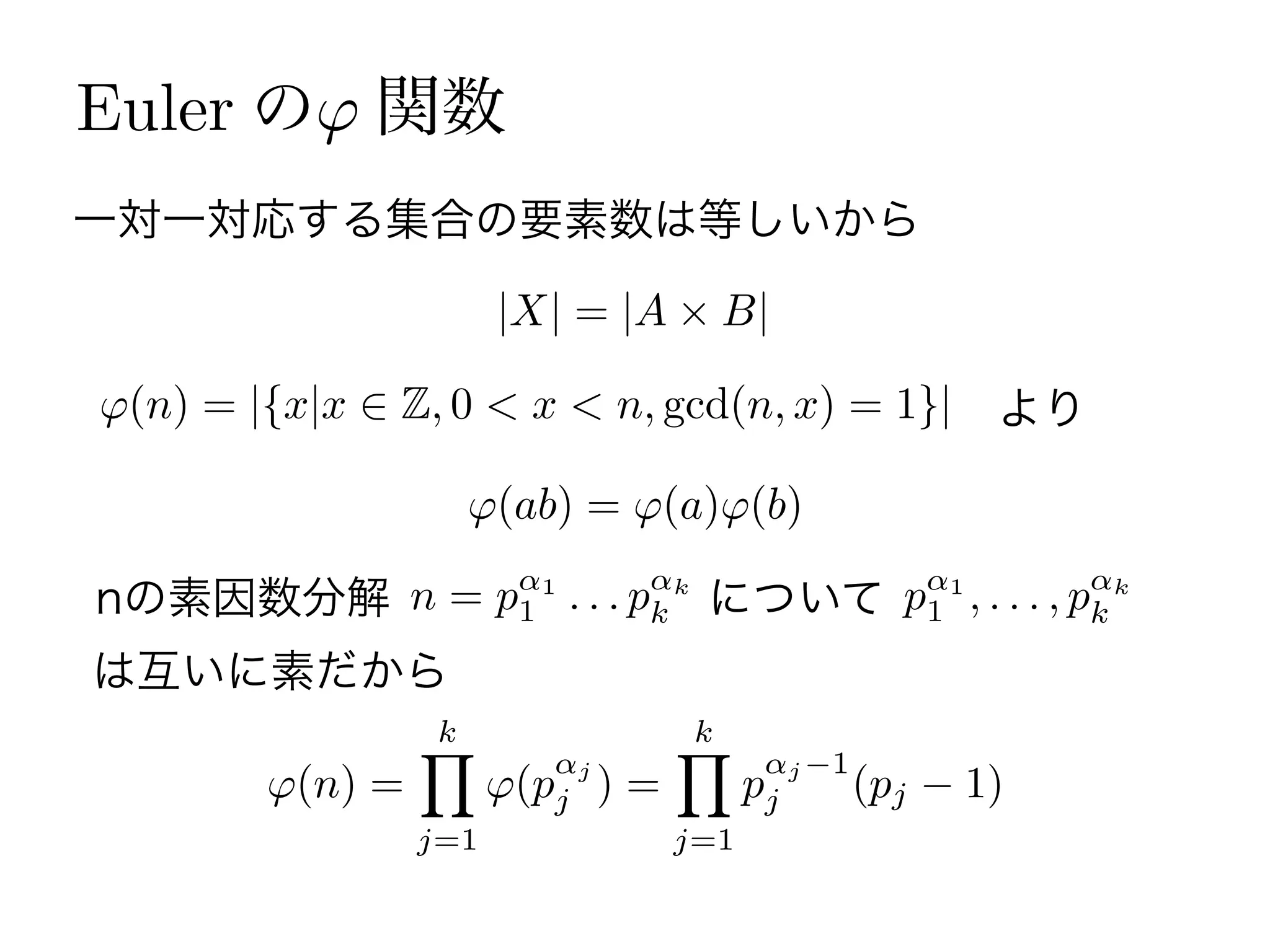 Euler の 関数
(n) = |{x|x Z, 0 < x < n, gcd(n, x) = 1}|
一対一対応する集合の要素数は等しいから
より
|X| = |A B|
(ab) = (a) (b)
nの素因数分解 n = p 1
1 . . . p k
k について p 1
1 , . . . , p k
k
は互いに素だから
(n) =
k
j=1
(p j
j ) =
k
j=1
p j 1
j (pj 1)
 